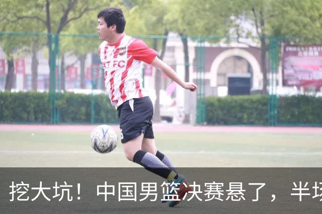 挖大坑！中国男篮决赛悬了，半场落后19分，原因揭晓 2数据拉胯！